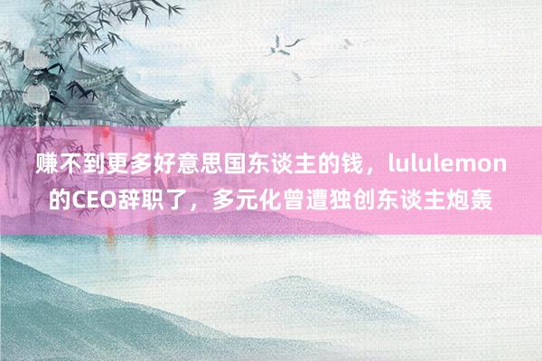 赚不到更多好意思国东谈主的钱，lululemon的CEO辞职了，多元化曾遭独创东谈主炮轰