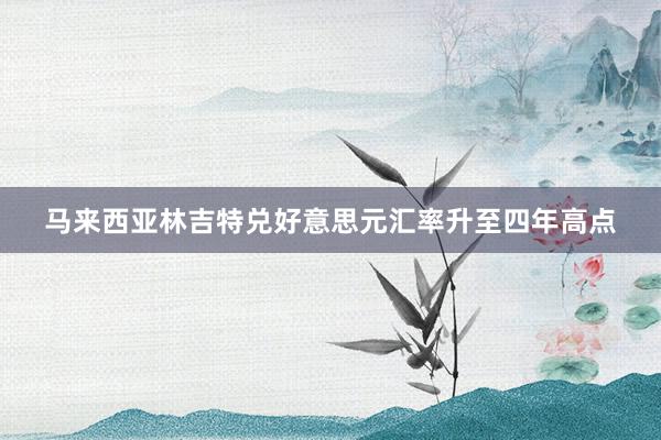 马来西亚林吉特兑好意思元汇率升至四年高点